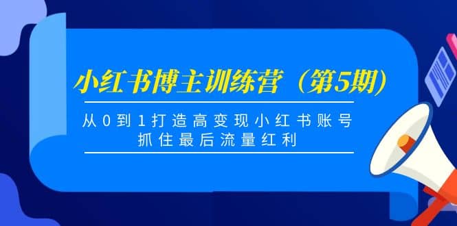 小红书博主训练营（第5期)，从0到1打造高变现小红书账号，抓住最后流量红利-即时风口网