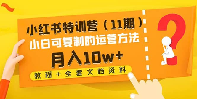 小红书特训营（11期）小白可复制的运营方法（教程+全套文档资料)-即时风口网