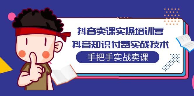 抖音卖课实操培训营：抖音知识付费实战技术，手把手实战课-即时风口网