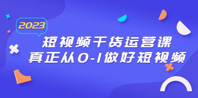 2023短视频干货·运营课，真正从0-1做好短视频（30节课）-即时风口网