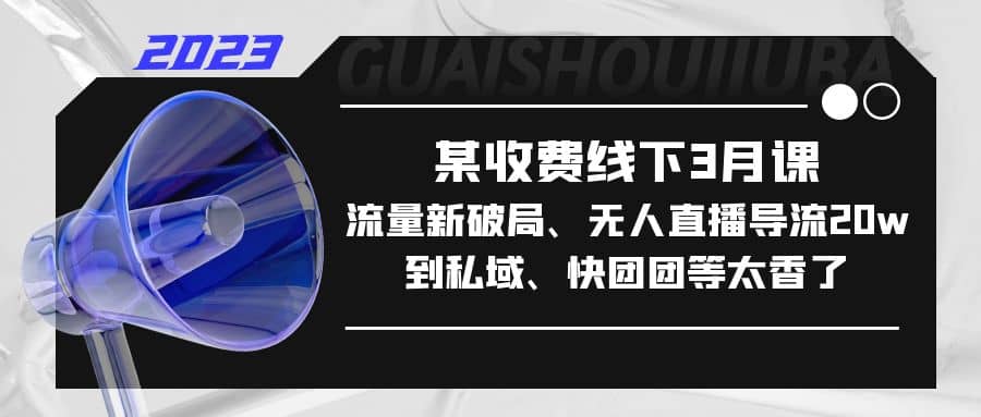 某收费线下3月课，流量新破局、无人直播导流20w到私域、快团团等太香了-即时风口网