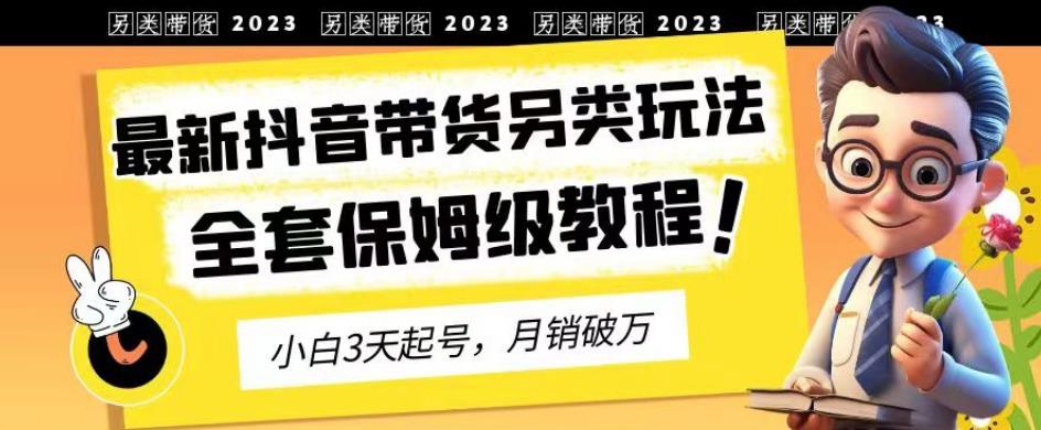 2023年最新抖音带货另类玩法，3天起号，月销破万（保姆级教程）【揭秘】-即时风口网