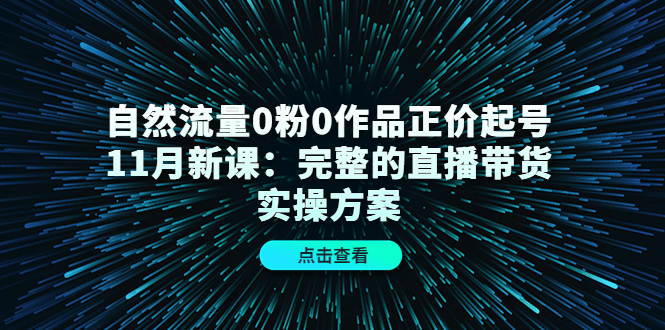 自然流量0粉0作品正价起号11月新课：完整的直播带货实操方案-即时风口网