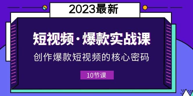 2023短视频·爆款实战课，创作·爆款短视频的核心·密码（10节视频课）-即时风口网