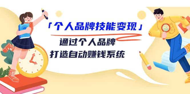 「个人品牌技能变现」通过个人品牌-打造自动赚钱系统（29节视频课程）-即时风口网