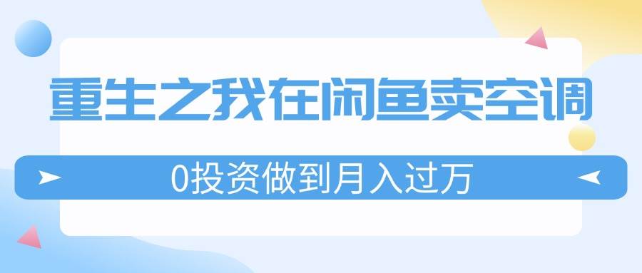 重生之我在闲鱼卖空调，0投资做到月入过万，迎娶白富美，走上人生巅峰-即时风口网