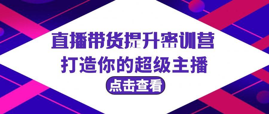 直播带货提升特训营，打造你的超级主播（3节直播课+配套资料）-即时风口网