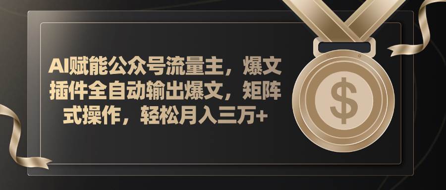 AI赋能公众号流量主，插件输出爆文，矩阵式操作，轻松月入三万+-即时风口网