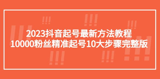 2023抖音起号最新方法教程：10000粉丝精准起号10大步骤完整版-即时风口网