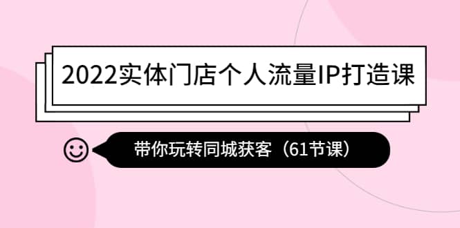 2022实体门店个人流量IP打造课：带你玩转同城获客（61节课）-即时风口网