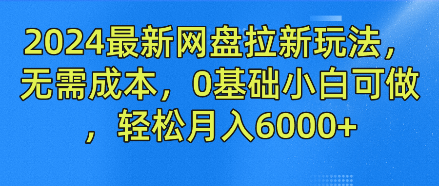 2024最新网盘拉新玩法，无需成本，0基础小白可做，轻松月入6000+-即时风口网