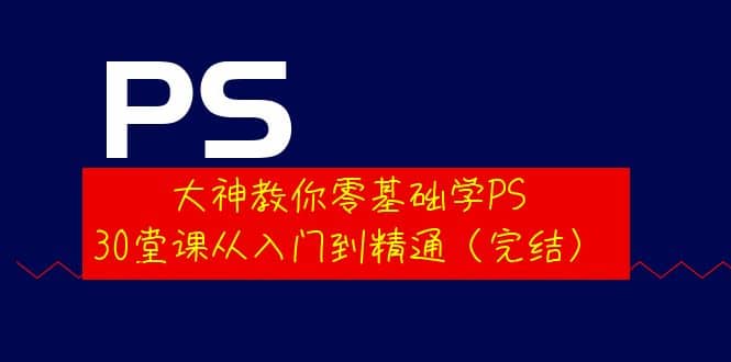 大神教你零基础学PS，30堂课从入门到精通（完结）-即时风口网