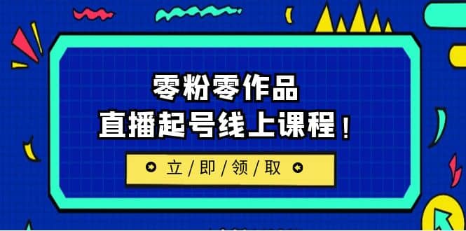 2023/7月最新线上课：更新两节，零粉零作品，直播起号线上课程-即时风口网