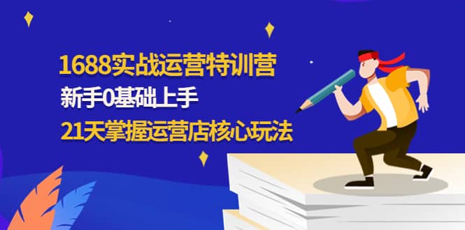 1688实战特训营：新手0基础上手，21天掌握运营店核心玩法-即时风口网