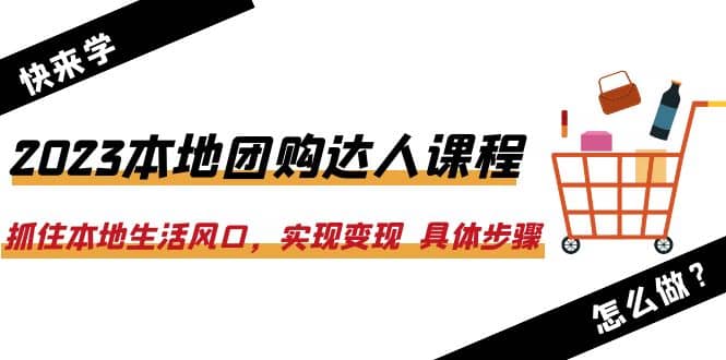 2023本地团购达人课程：抓住本地生活风口，实现变现 具体步骤（22节课）-即时风口网