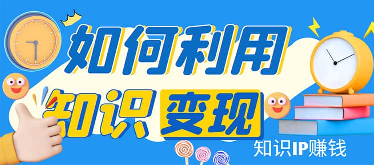 知识IP变现训练营：手把手带你如何做知识IP赚钱，助你逆袭人生-即时风口网