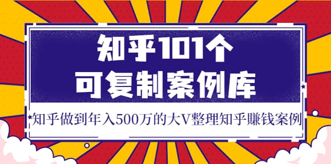 知乎101个可复制案例库，知乎做到年入500万的大V整理知乎賺钱案例-即时风口网