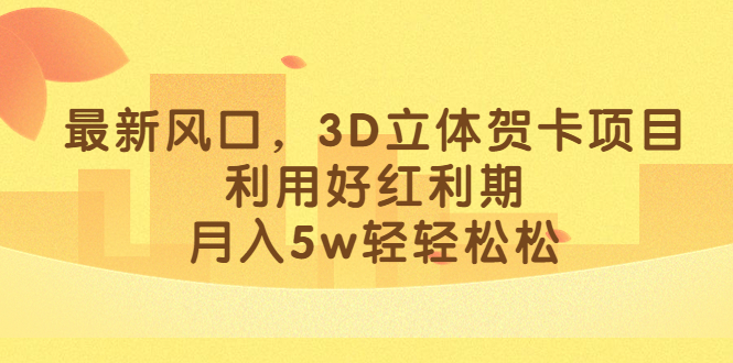 最新风口，3D立体贺卡项目，利用好红利期，月入5w轻轻松松-即时风口网