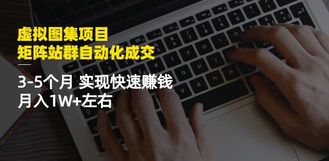 虚拟图集项目：矩阵站群自动化成交，3-5个月实现快速赚钱月入1W+左右-即时风口网