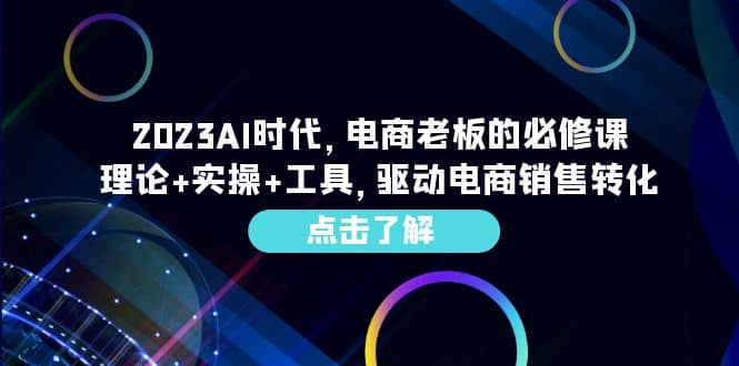 2023AI·时代，电商老板的必修课，理论+实操+工具，驱动电商销售转化-即时风口网