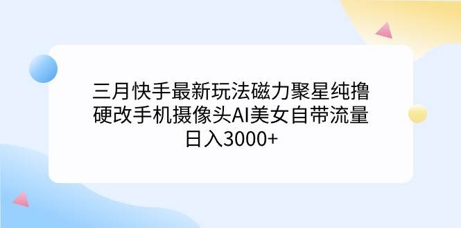 三月快手最新玩法磁力聚星纯撸，硬改手机摄像头AI美女自带流量日入3000+…-即时风口网