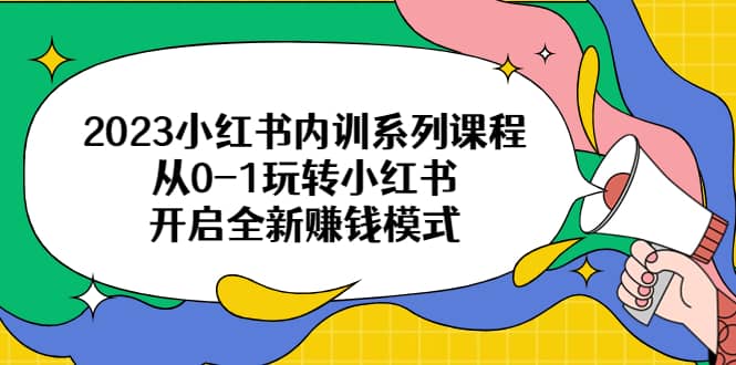 2023小红书内训系列课程，从0-1玩转小红书，开启全新赚钱模式-即时风口网