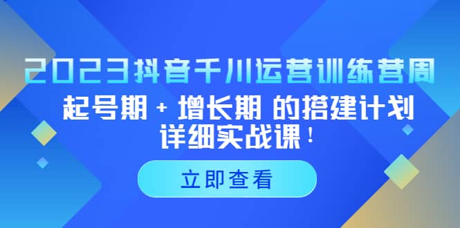 2023抖音千川运营训练营，起号期+增长期 的搭建计划详细实战课-即时风口网