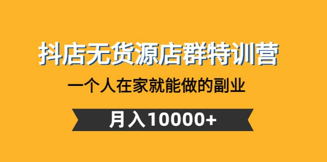 抖店无货源店群特训营：一个人在家就能做的副业-即时风口网