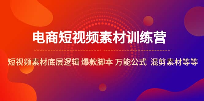 电商短视频素材训练营：短视频素材底层逻辑 爆款脚本 万能公式 混剪素材等-即时风口网