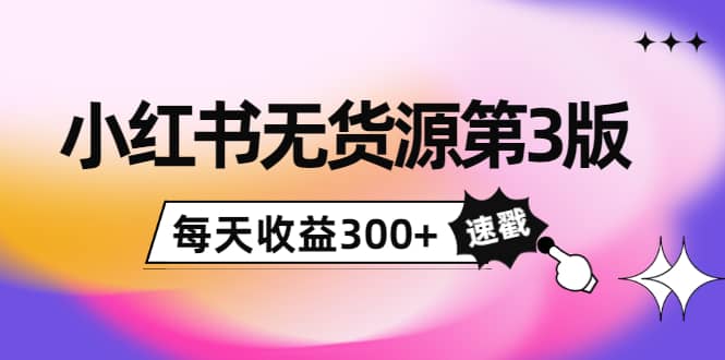 小红书无货源第3版，0投入起店，无脑图文精细化玩法-即时风口网