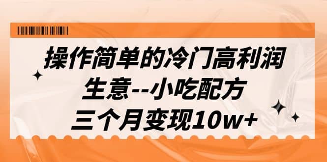 操作简单的冷门高利润生意–小吃配方，三个月变现10w+（教程+配方资料）-即时风口网