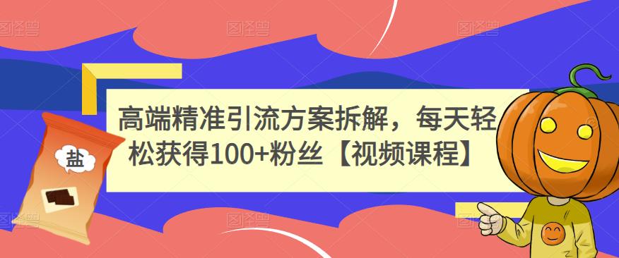 高端精准引流方案拆解，每天轻松获得100+粉丝【视频课程】-即时风口网