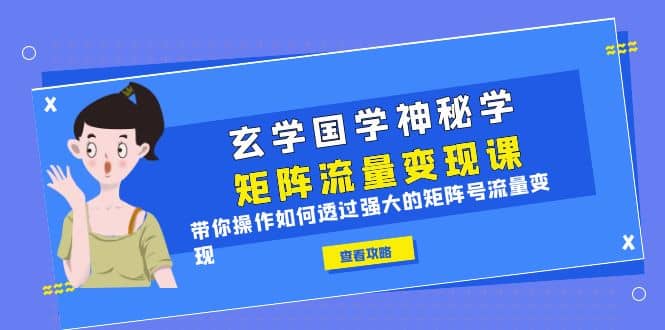 玄学国学神秘学矩阵·流量变现课，带你操作如何透过强大的矩阵号流量变现-即时风口网