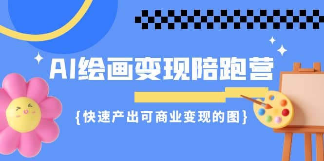 AI绘画·变现陪跑营，快速产出可商业变现的图（11节课）-即时风口网