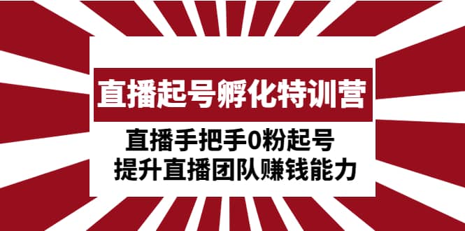 直播起号孵化特训营：直播手把手0粉起号 提升直播团队赚钱能力-即时风口网