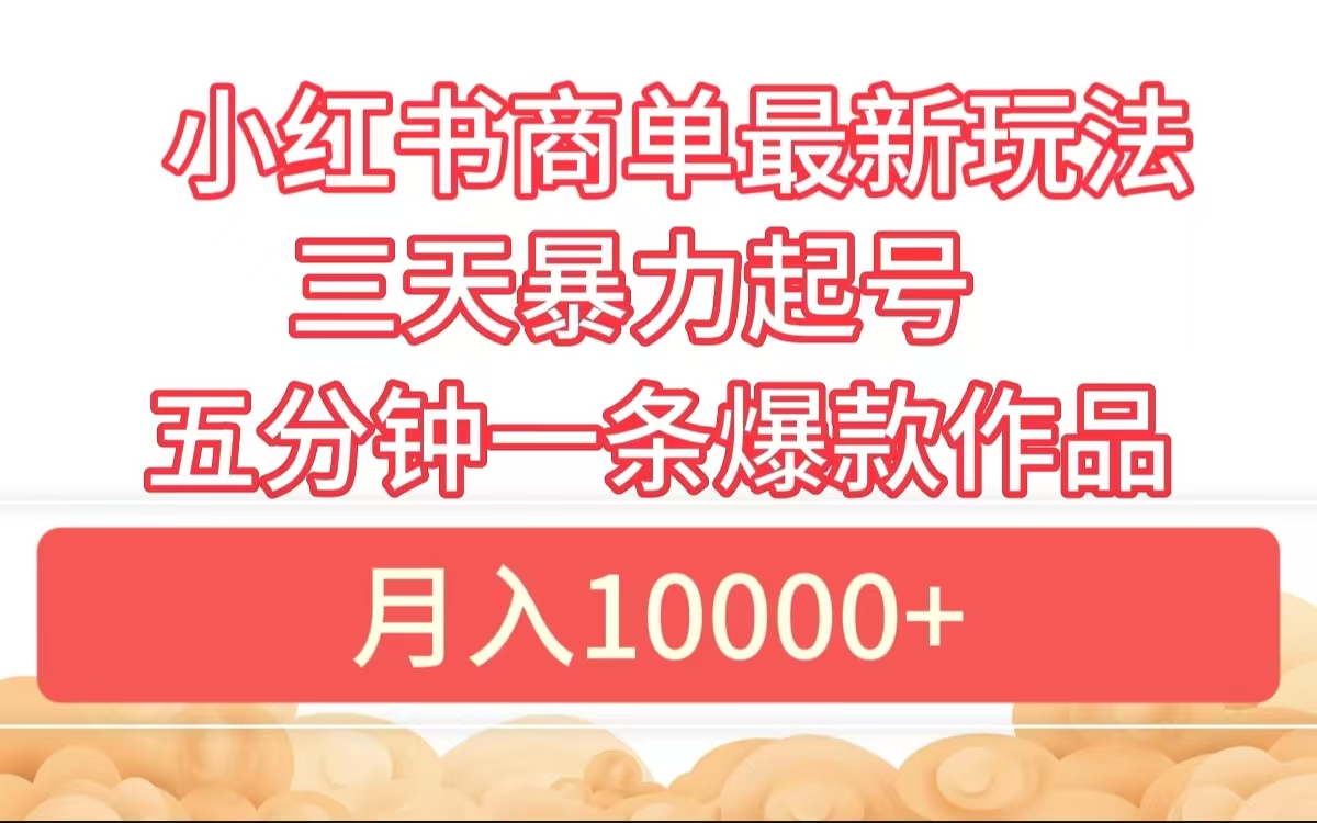 小红书商单最新玩法 3天暴力起号 5分钟一条爆款作品 月入10000+-即时风口网