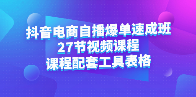 抖音电商自播爆单速成班：27节视频课程+课程配套工具表格-即时风口网