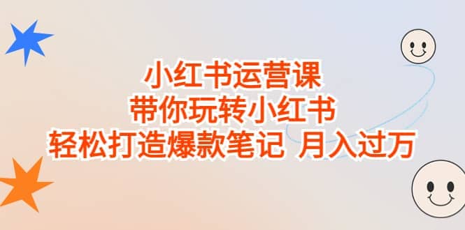 小红书运营课，带你玩转小红书，轻松打造爆款笔记 月入过万-即时风口网