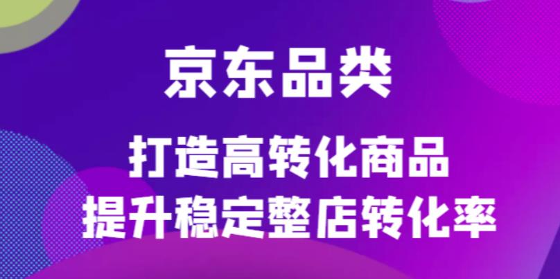 京东电商品类定制培训课程，打造高转化商品提升稳定整店转化率-即时风口网