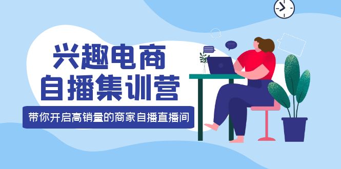 兴趣电商自播集训营：三大核心能力 12种玩法 提高销量，核心落地实操-即时风口网