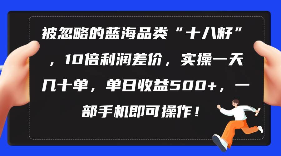 被忽略的蓝海品类“十八籽”，10倍利润差价，实操一天几十单 单日收益500+-即时风口网