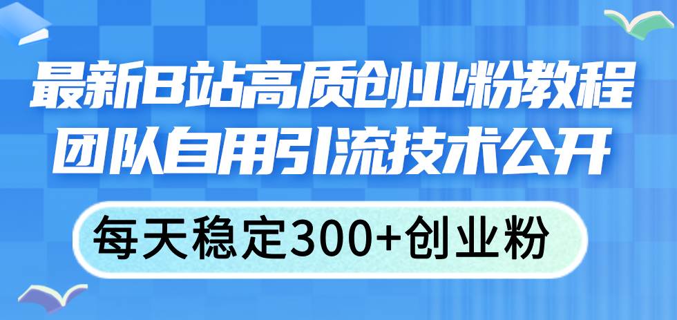 最新B站高质创业粉教程，团队自用引流技术公开-即时风口网