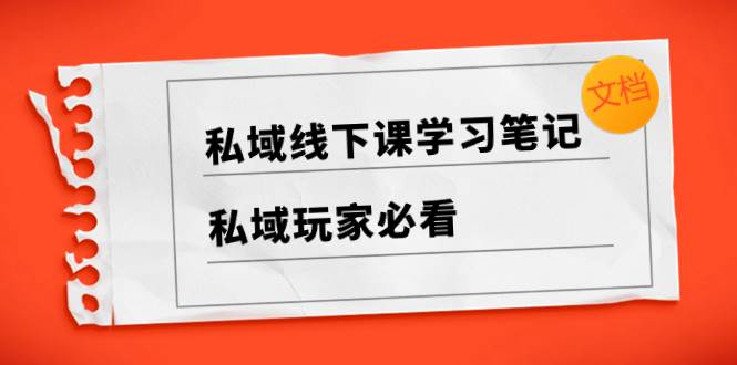 私域线下课学习笔记，私域玩家必看【文档】-即时风口网