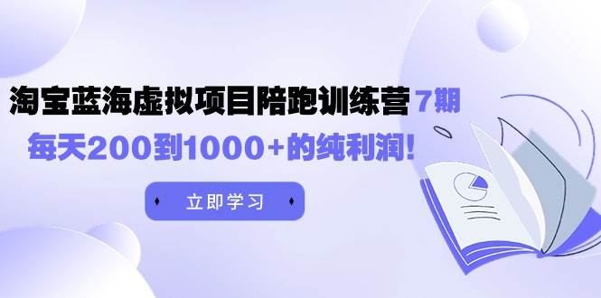 黄岛主《淘宝蓝海虚拟项目陪跑训练营7期》每天200到1000+的纯利润-即时风口网