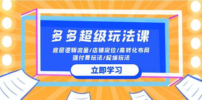 2024多多 超级玩法课 流量底层逻辑/店铺定位/高转化布局/强付费/起爆玩法-即时风口网