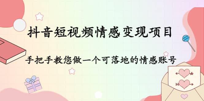 抖音短视频情感变现项目：手把手教您做一个可落地的情感账号-即时风口网