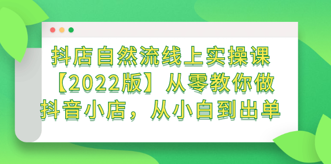 抖店自然流线上实操课【2022版】从零教你做抖音小店，从小白到出单-即时风口网