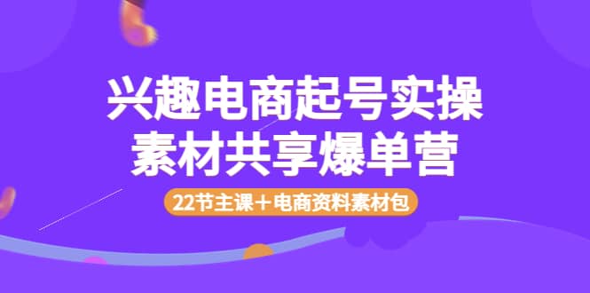 兴趣电商起号实操素材共享爆单营（22节主课＋电商资料素材包）-即时风口网