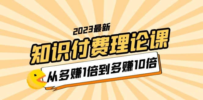 2023知识付费理论课，从多赚1倍到多赚10倍（10节视频课）-即时风口网