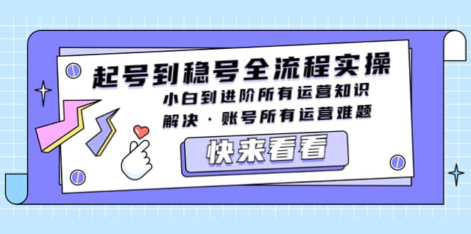 起号到稳号全流程实操，小白到进阶所有运营知识，解决·账号所有运营难题-即时风口网